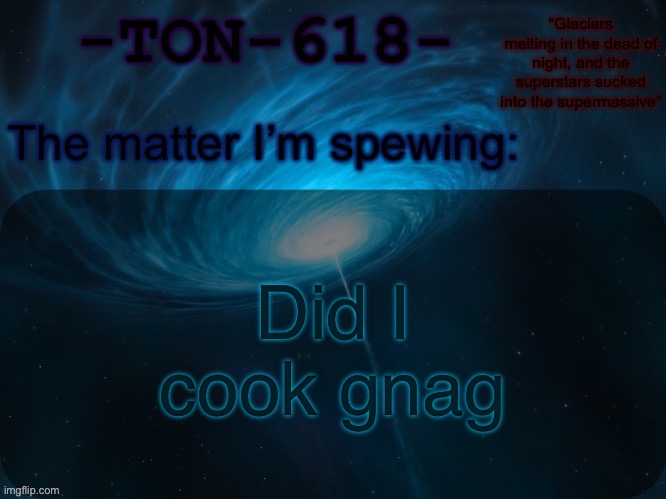 I like to think I did | Did I cook gnag | image tagged in ton-618 announcement template | made w/ Imgflip meme maker