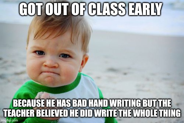 got out of class early | GOT OUT OF CLASS EARLY; BECAUSE HE HAS BAD HAND WRITING BUT THE TEACHER BELIEVED HE DID WRITE THE WHOLE THING | image tagged in memes,success kid original | made w/ Imgflip meme maker