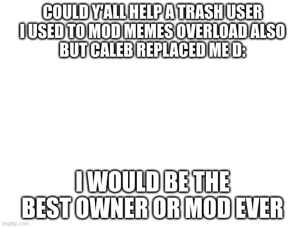COULD Y'ALL HELP A TRASH USER
I USED TO MOD MEMES OVERLOAD ALSO
BUT CALEB REPLACED ME D:; I WOULD BE THE BEST OWNER OR MOD EVER | made w/ Imgflip meme maker