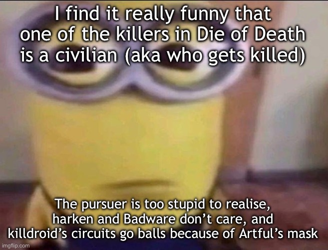 Minion Stare | I find it really funny that one of the killers in Die of Death is a civilian (aka who gets killed); The pursuer is too stupid to realise, harken and Badware don’t care, and killdroid’s circuits go balls because of Artful’s mask | image tagged in minion stare | made w/ Imgflip meme maker