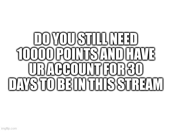 DO YOU STILL NEED 10000 POINTS AND HAVE UR ACCOUNT FOR 30 DAYS TO BE IN THIS STREAM | made w/ Imgflip meme maker