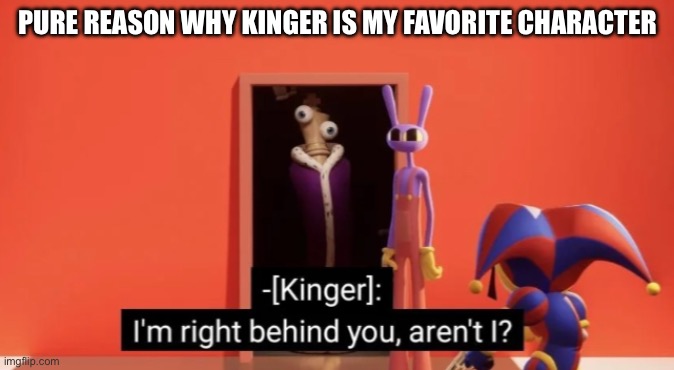 Kinger quote of the day. | PURE REASON WHY KINGER IS MY FAVORITE CHARACTER | image tagged in i'm right behind you,the amazing digital circus,digital,memes | made w/ Imgflip meme maker