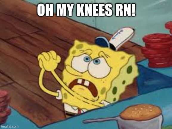 Spongebob Pleading | OH MY KNEES RN! | image tagged in spongebob pleading | made w/ Imgflip meme maker