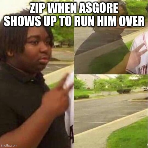 sneak peak | ZIP WHEN ASGORE SHOWS UP TO RUN HIM OVER | image tagged in disappearing | made w/ Imgflip meme maker
