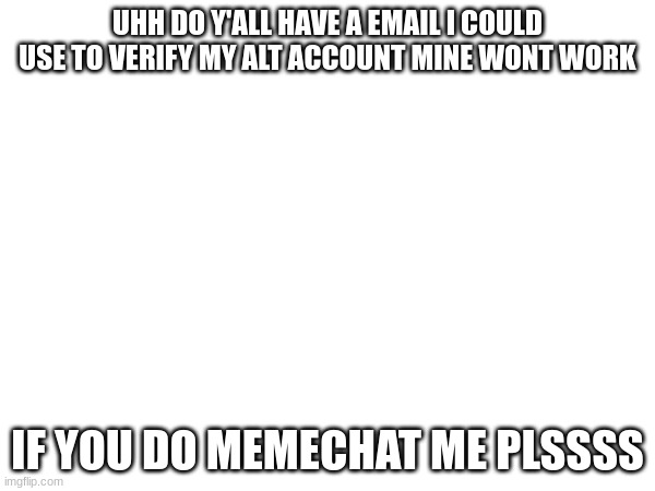 UHH DO Y'ALL HAVE A EMAIL I COULD USE TO VERIFY MY ALT ACCOUNT MINE WONT WORK; IF YOU DO MEMECHAT ME PLSSSS | made w/ Imgflip meme maker