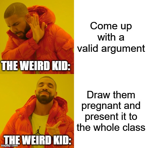 based on a true story | Come up with a valid argument; THE WEIRD KID:; Draw them pregnant and present it to the whole class; THE WEIRD KID: | image tagged in memes,drake hotline bling | made w/ Imgflip meme maker