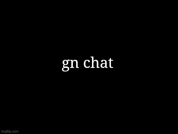 almost 10pm for me, won't be on tomorrow morning cuz my wifi | gn chat | made w/ Imgflip meme maker