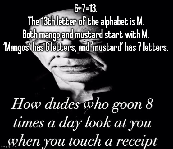 reaction image | 6+7=13.
The 13th letter of the alphabet is M.
Both mango and mustard start with M.
‘Mangos’ has 6 letters, and ‘mustard’ has 7 letters. | image tagged in reaction image | made w/ Imgflip meme maker