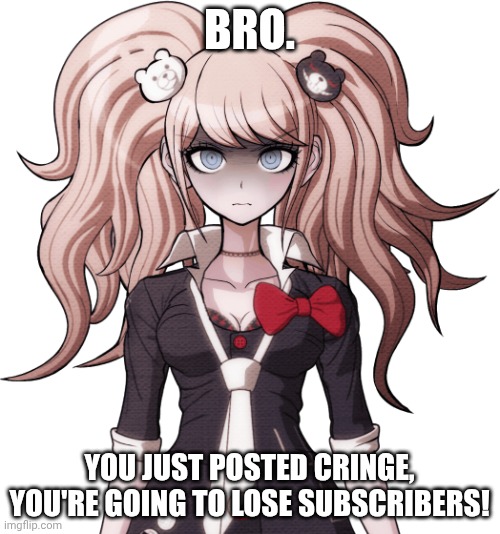 BRO. YOU JUST POSTED CRINGE, YOU'RE GOING TO LOSE SUBSCRIBERS! | image tagged in junko enoshima is not amused | made w/ Imgflip meme maker
