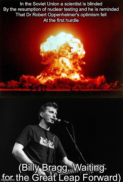 Billy Bragg, still waiting | In the Soviet Union a scientist is blinded
By the resumption of nuclear testing and he is reminded
That Dr Robert Oppenheimer's optimism fell
At the first hurdle; (Billy Bragg, Waiting for the Great Leap Forward) | image tagged in memes,billy bragg,nuclear explosion,oppenheimer | made w/ Imgflip meme maker