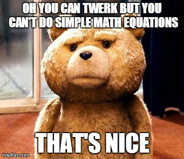 TED Meme | OH YOU CAN TWERK BUT YOU CAN'T DO SIMPLE MATH EQUATIONS THAT'S NICE | image tagged in memes,ted | made w/ Imgflip meme maker