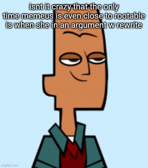 noah | isnt it crazy that the only time memeus is even close to rootable is when she in an argument w rewrite | image tagged in noah | made w/ Imgflip meme maker
