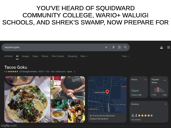 the crazy thing about it, its real Google it now | YOU'VE HEARD OF SQUIDWARD COMMUNITY COLLEGE, WARIO+ WALUIGI SCHOOLS, AND SHREK'S SWAMP, NOW PREPARE FOR | image tagged in mexico,tacos are the answer,dragon ball z,dragon ball,dragon ball super,anime | made w/ Imgflip meme maker