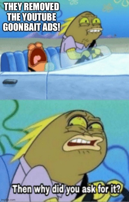 I can see it coming. | THEY REMOVED THE YOUTUBE GOONBAIT ADS! | image tagged in memes | made w/ Imgflip meme maker