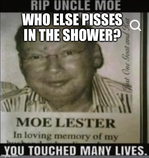 moe lester | WHO ELSE PISSES IN THE SHOWER? | image tagged in moe lester | made w/ Imgflip meme maker