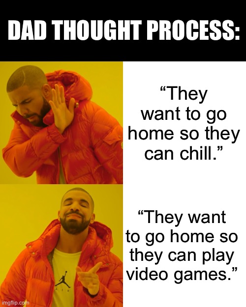.                       . | DAD THOUGHT PROCESS:; “They want to go home so they can chill.”; “They want to go home so they can play video games.” | image tagged in memes,drake hotline bling,funny,funny memes,relatable,relatable memes | made w/ Imgflip meme maker