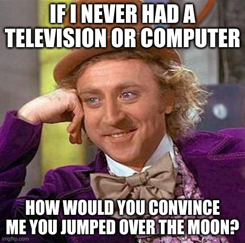 The financier jumped over the moon | IF I NEVER HAD A TELEVISION OR COMPUTER; HOW WOULD YOU CONVINCE ME YOU JUMPED OVER THE MOON? | image tagged in memes,creepy condescending wonka | made w/ Imgflip meme maker