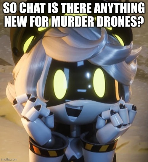 Happy N | SO CHAT IS THERE ANYTHING NEW FOR MURDER DRONES? | image tagged in happy n | made w/ Imgflip meme maker