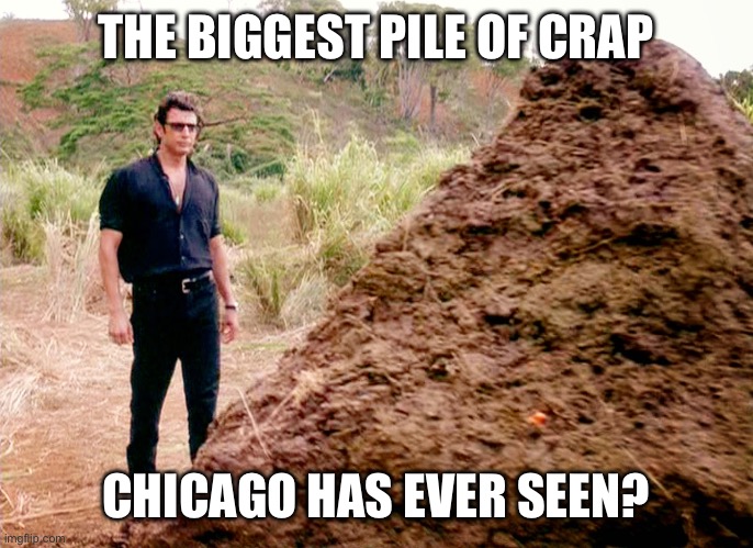 Memes, Poop, Jurassic Park | THE BIGGEST PILE OF CRAP CHICAGO HAS EVER SEEN? | image tagged in memes poop jurassic park | made w/ Imgflip meme maker