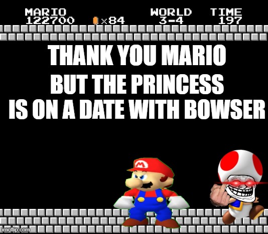 Thank You Mario | THANK YOU MARIO; BUT THE PRINCESS IS ON A DATE WITH BOWSER | image tagged in thank you mario | made w/ Imgflip meme maker