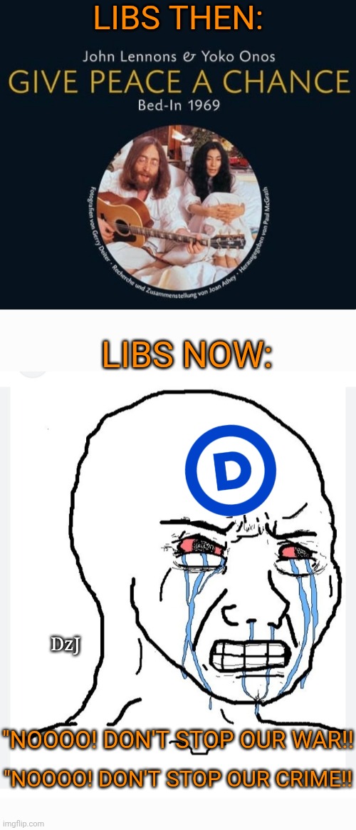 Not Your Father's Libs | LIBS THEN:; LIBS NOW:; DzJ; "NOOOO! DON'T STOP OUR WAR!! "NOOOO! DON'T STOP OUR CRIME!! | image tagged in dumbass,libtard,morons,butthurt liberals,losers | made w/ Imgflip meme maker