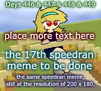 Days 446 & 447 & 448 & 449: place meme text here | Days 446 & 447 & 448 & 449; place more text here; the 17th speedran meme to be done; the same speedran meme, still at the resolution of 200 x 180. | image tagged in nice,stuff,funny | made w/ Imgflip meme maker