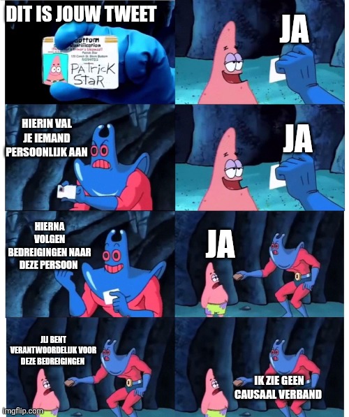 patrick not my wallet | JA; DIT IS JOUW TWEET; HIERIN VAL JE IEMAND PERSOONLIJK AAN; JA; HIERNA VOLGEN BEDREIGINGEN NAAR DEZE PERSOON; JA; JIJ BENT VERANTWOORDELIJK VOOR DEZE BEDREIGINGEN; IK ZIE GEEN CAUSAAL VERBAND | image tagged in patrick not my wallet | made w/ Imgflip meme maker