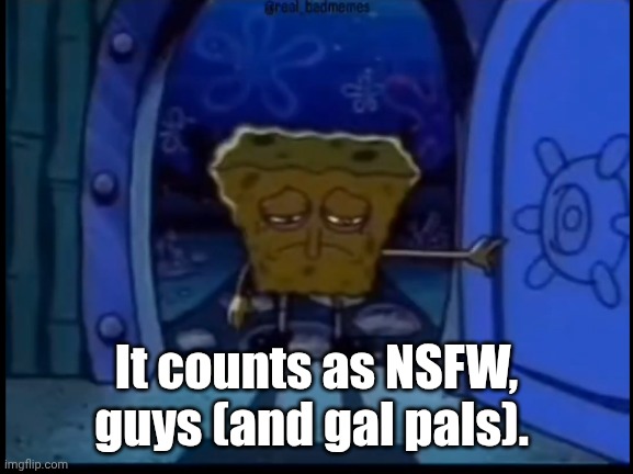 The OPs finally got me | It counts as NSFW, guys (and gal pals). | image tagged in depressed spongebob | made w/ Imgflip meme maker