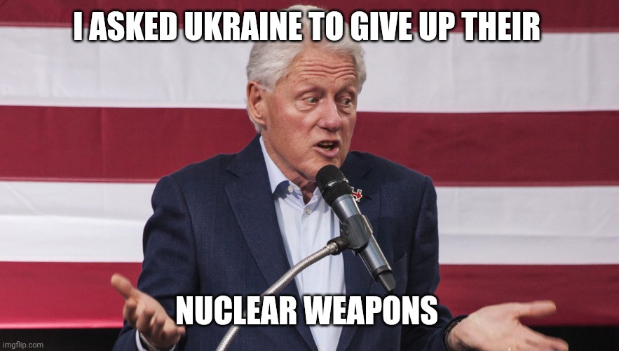 Bill Clinton | I ASKED UKRAINE TO GIVE UP THEIR NUCLEAR WEAPONS | image tagged in bill clinton | made w/ Imgflip meme maker