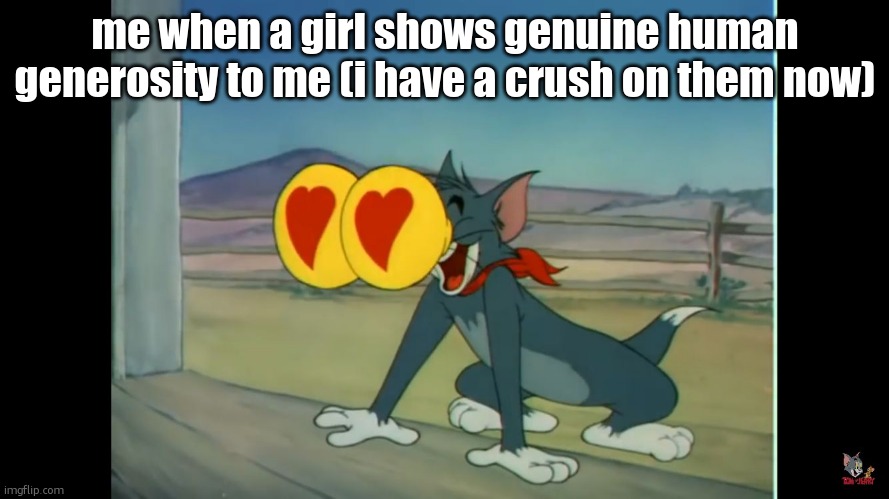 Tom heart eyes | me when a girl shows genuine human generosity to me (i have a crush on them now) | image tagged in tom heart eyes | made w/ Imgflip meme maker