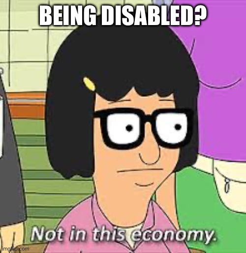 Not in this economy | BEING DISABLED? | image tagged in not in this economy | made w/ Imgflip meme maker