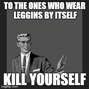 Kill Yourself Guy Meme | TO THE ONES WHO WEAR LEGGINS BY ITSELF KILL YOURSELF | image tagged in memes,kill yourself guy | made w/ Imgflip meme maker
