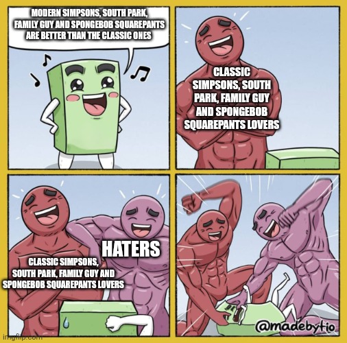 Guy getting beat up | MODERN SIMPSONS, SOUTH PARK, FAMILY GUY AND SPONGEBOB SQUAREPANTS ARE BETTER THAN THE CLASSIC ONES; CLASSIC SIMPSONS, SOUTH PARK, FAMILY GUY AND SPONGEBOB SQUAREPANTS LOVERS; HATERS; CLASSIC SIMPSONS, SOUTH PARK, FAMILY GUY AND SPONGEBOB SQUAREPANTS LOVERS | image tagged in guy getting beat up,cartoons,classic vs modern | made w/ Imgflip meme maker