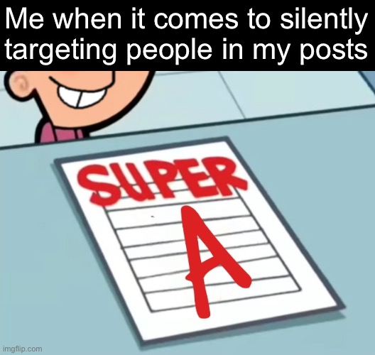 For critique, of course | Me when it comes to silently targeting people in my posts | image tagged in super a | made w/ Imgflip meme maker