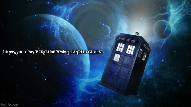 https://youtu.be/fB2XgLUa8f8?si=q_1AqRI1o-GI_aeN | https://youtu.be/fB2XgLUa8f8?si=q_1AqRI1o-GI_aeN | image tagged in tardis | made w/ Imgflip meme maker
