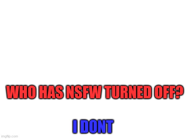 WHO HAS NSFW TURNED OFF? I DONT | made w/ Imgflip meme maker