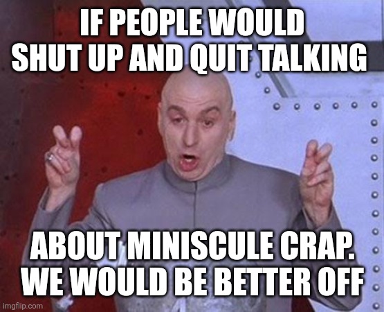 People stop talking | IF PEOPLE WOULD SHUT UP AND QUIT TALKING; ABOUT MINISCULE CRAP. WE WOULD BE BETTER OFF | image tagged in memes,dr evil laser,funny memes | made w/ Imgflip meme maker
