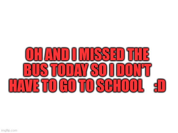 OH AND I MISSED THE BUS TODAY SO I DON'T HAVE TO GO TO SCHOOL    :D | made w/ Imgflip meme maker
