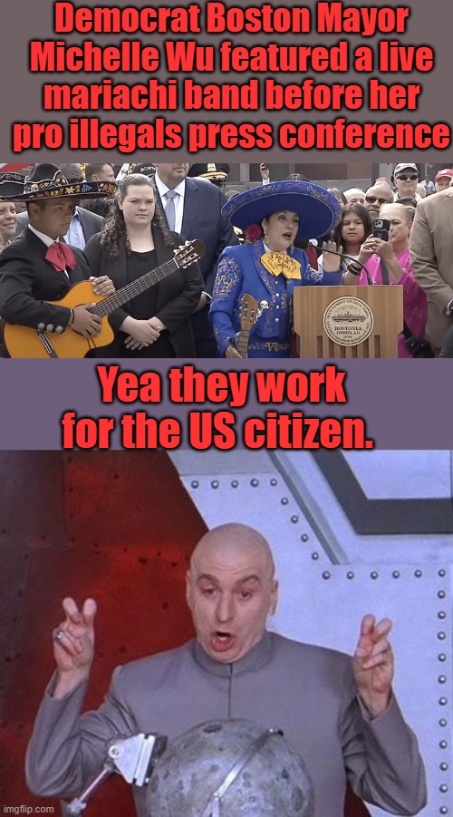 Democrat Boston Mayor Michelle Wu featured a live mariachi band before her pro illegals press conference; Yea they work for the US citizen. | image tagged in memes,dr evil laser | made w/ Imgflip meme maker