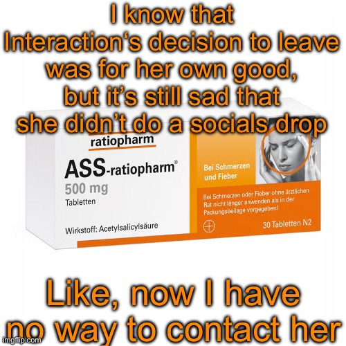And just so y’all know she was the only Understream user I would have trusted enough to give her my WhatsApp | I know that Interaction‘s decision to leave was for her own good, but it’s still sad that she didn’t do a socials drop; Like, now I have no way to contact her | image tagged in ratiopharm | made w/ Imgflip meme maker