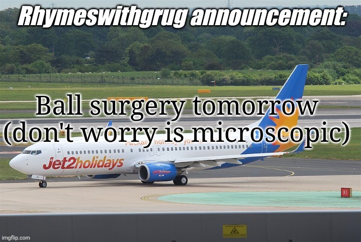 Rhymeswithgrug announcement temp | Ball surgery tomorrow
(don't worry is microscopic) | image tagged in rhymeswithgrug announcement temp,surgerytomorrow,surgery,tomorrow,balls,ball surgery | made w/ Imgflip meme maker