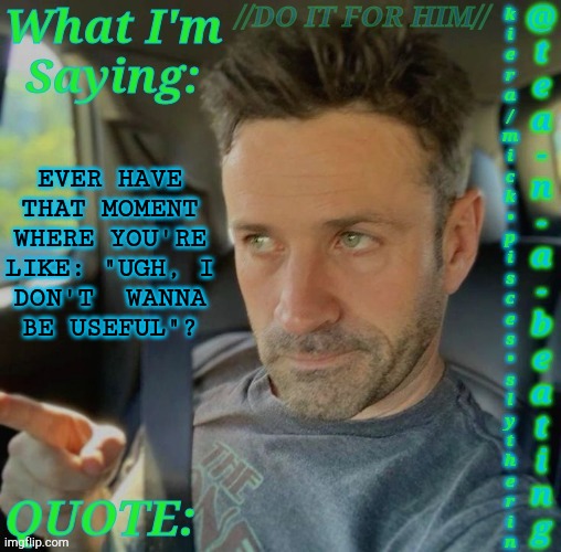 Like Leave Me Alone In My Misery | EVER HAVE
THAT MOMENT
WHERE YOU'RE
LIKE: "UGH, I
DON'T  WANNA
BE USEFUL"? | image tagged in tnab adam fergus,oh you can do this and that,with those skills of yours,uh did you ever think,i dont wanna do that,argh | made w/ Imgflip meme maker