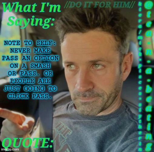 Nuh-Uh, You're Theoretically Smashing, At Least, One Of Them | NOTE TO SELF:
NEVER MAKE
PASS AN OPTION
ON A SMASH
OR PASS. OR
PEOPLE ARE
JUST GOING TO
CLICK PASS. | image tagged in tnab adam fergus,idgaf,thats how its gonna go,arseholes,thats not the point of the game,idiots | made w/ Imgflip meme maker