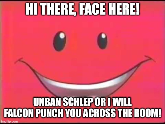 Nick Jr. Face | HI THERE, FACE HERE! UNBAN SCHLEP OR I WILL FALCON PUNCH YOU ACROSS THE ROOM! | image tagged in nick jr face | made w/ Imgflip meme maker
