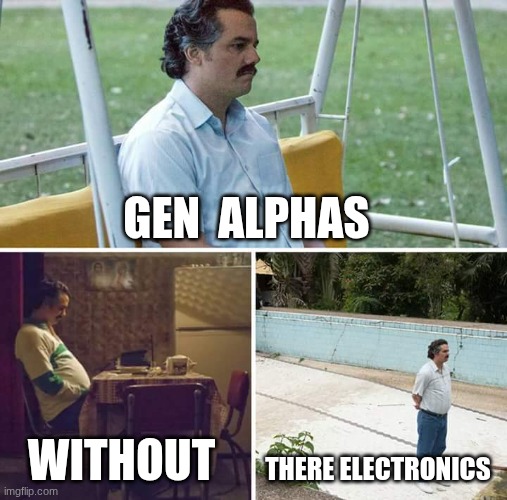 Sad Pablo Escobar | GEN  ALPHAS; WITHOUT; THERE ELECTRONICS | image tagged in memes,sad pablo escobar | made w/ Imgflip meme maker