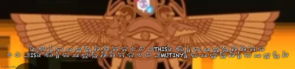 𓃠 𓃰 𓃱 𓃯 𓃭 𓃸 𓃵 𓃗 𓃘 𓃙 𓃟 𓄀 𓄁 𓄂THIS𓃠 𓃰 𓃱 𓃯 𓃭 𓃸 𓃵 𓃗 𓃘 𓃙 𓃟 𓄀 𓄁 𓄂IS𓃠 𓃰 𓃱 𓃯 𓃭 𓃸 𓃵 𓃗 𓃘 𓃙 𓃟 𓄀 𓄁 𓄂MUTINY𓃱 𓃯 𓃭 𓃸 𓃵 𓃗 𓃱 𓃯 𓃭 𓃸 𓃵 𓃗 | made w/ Imgflip meme maker