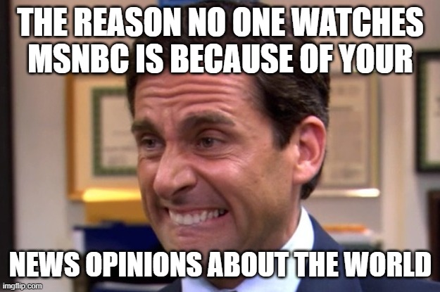 THE REASON NO ONE WATCHES MSNBC IS BECAUSE OF YOUR NEWS OPINIONS ABOUT THE WORLD | image tagged in cringe | made w/ Imgflip meme maker