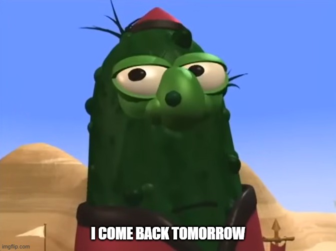 I come back tomorrow | I COME BACK TOMORROW | image tagged in veggietales | made w/ Imgflip meme maker