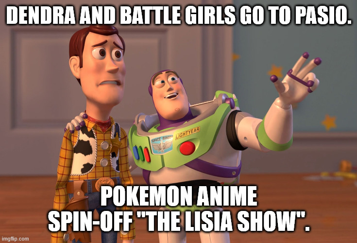 Pokemon Masters EX and Anime Spin-off | DENDRA AND BATTLE GIRLS GO TO PASIO. POKEMON ANIME SPIN-OFF "THE LISIA SHOW". | image tagged in memes,x x everywhere,pokemon,pokemon memes,anime,anime meme | made w/ Imgflip meme maker