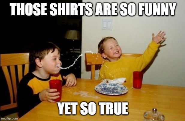 THOSE SHIRTS ARE SO FUNNY YET SO TRUE | image tagged in memes,yo mamas so fat | made w/ Imgflip meme maker
